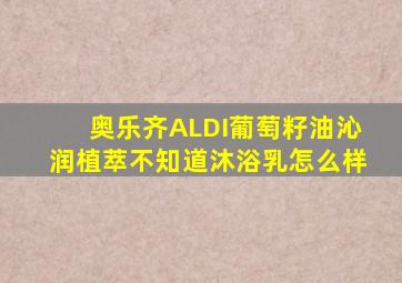 奥乐齐ALDI葡萄籽油沁润植萃不知道沐浴乳怎么样