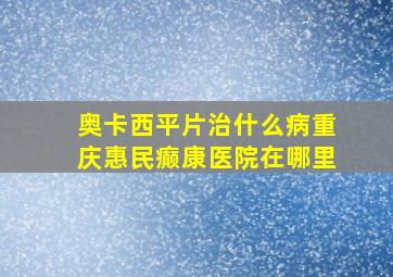 奥卡西平片治什么病重庆惠民癫康医院在哪里