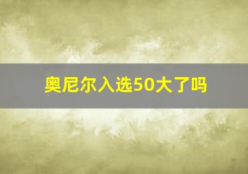 奥尼尔入选50大了吗