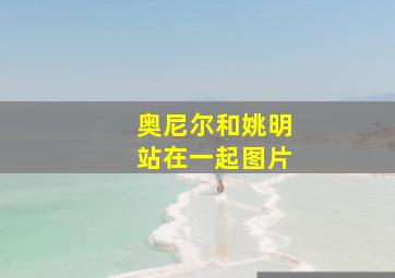 奥尼尔和姚明站在一起图片