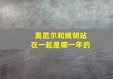 奥尼尔和姚明站在一起是哪一年的