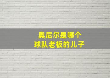 奥尼尔是哪个球队老板的儿子