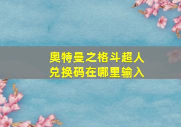 奥特曼之格斗超人兑换码在哪里输入