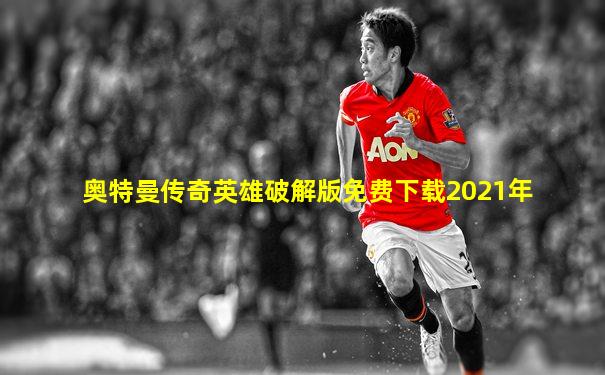 奥特曼传奇英雄破解版免费下载2021年