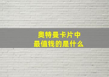 奥特曼卡片中最值钱的是什么