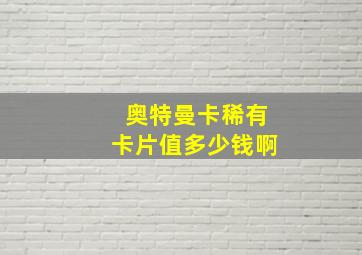 奥特曼卡稀有卡片值多少钱啊