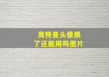 奥特曼头像换了还能用吗图片