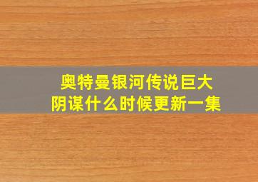 奥特曼银河传说巨大阴谋什么时候更新一集