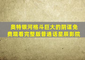 奥特银河格斗巨大的阴谋免费观看完整版普通话星辰影院