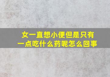 女一直想小便但是只有一点吃什么药呢怎么回事