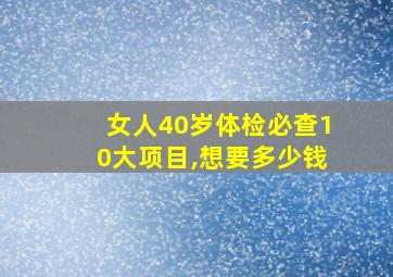 女人40岁体检必查10大项目,想要多少钱