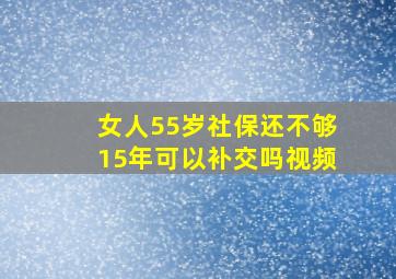 女人55岁社保还不够15年可以补交吗视频