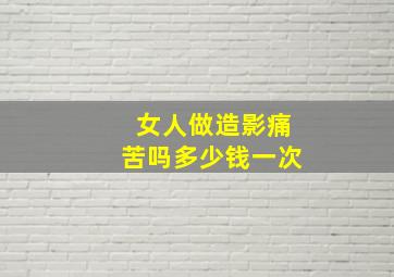 女人做造影痛苦吗多少钱一次