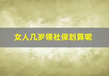 女人几岁领社保划算呢