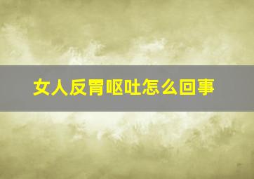 女人反胃呕吐怎么回事