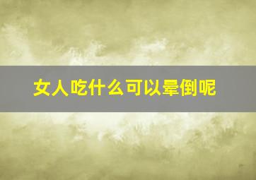 女人吃什么可以晕倒呢