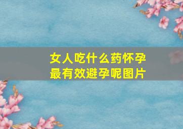 女人吃什么药怀孕最有效避孕呢图片