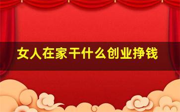 女人在家干什么创业挣钱