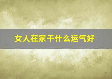 女人在家干什么运气好