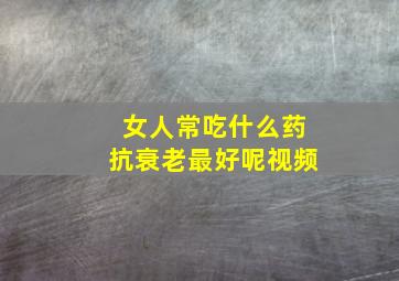 女人常吃什么药抗衰老最好呢视频