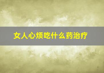 女人心烦吃什么药治疗