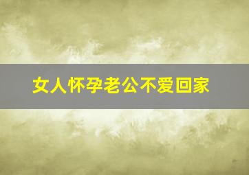 女人怀孕老公不爱回家