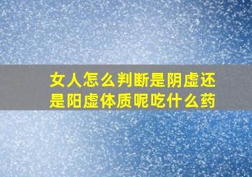 女人怎么判断是阴虚还是阳虚体质呢吃什么药