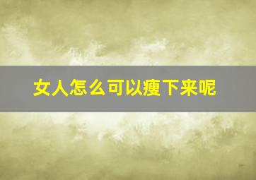 女人怎么可以瘦下来呢