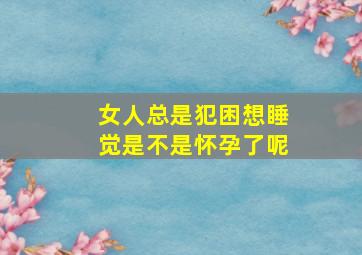 女人总是犯困想睡觉是不是怀孕了呢