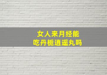 女人来月经能吃丹栀逍遥丸吗