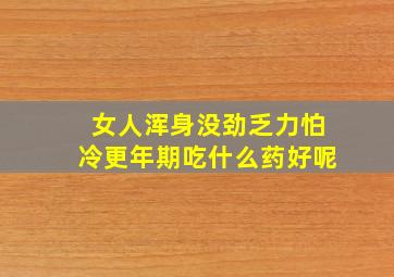 女人浑身没劲乏力怕冷更年期吃什么药好呢