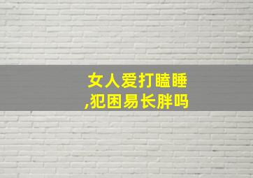 女人爱打瞌睡,犯困易长胖吗