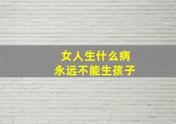 女人生什么病永远不能生孩子