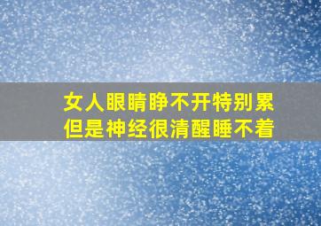 女人眼睛睁不开特别累但是神经很清醒睡不着