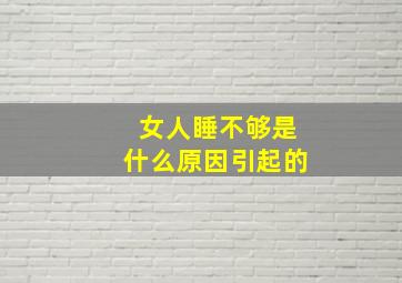 女人睡不够是什么原因引起的