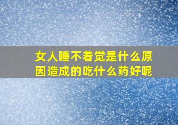 女人睡不着觉是什么原因造成的吃什么药好呢