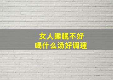 女人睡眠不好喝什么汤好调理