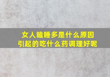 女人瞌睡多是什么原因引起的吃什么药调理好呢