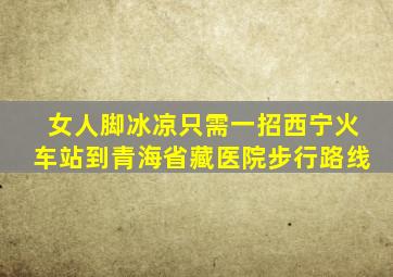 女人脚冰凉只需一招西宁火车站到青海省藏医院步行路线