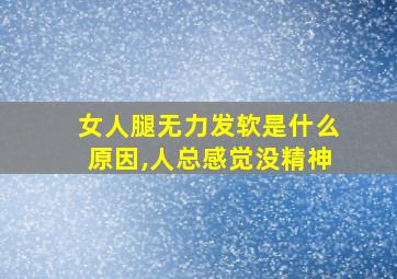 女人腿无力发软是什么原因,人总感觉没精神