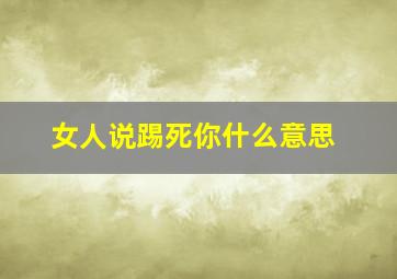 女人说踢死你什么意思