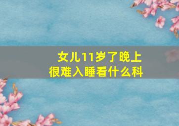 女儿11岁了晚上很难入睡看什么科