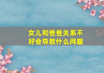 女儿和爸爸关系不好会导致什么问题