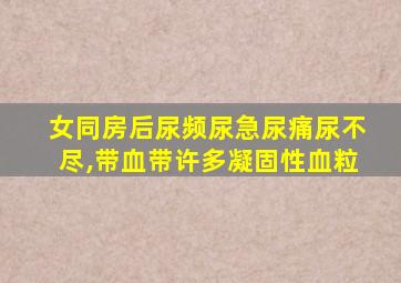 女同房后尿频尿急尿痛尿不尽,带血带许多凝固性血粒