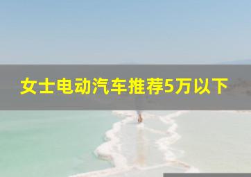 女士电动汽车推荐5万以下