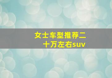 女士车型推荐二十万左右suv