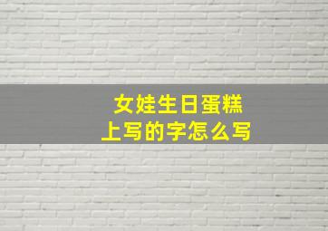 女娃生日蛋糕上写的字怎么写