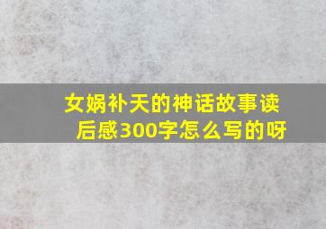 女娲补天的神话故事读后感300字怎么写的呀