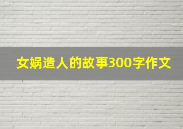 女娲造人的故事300字作文