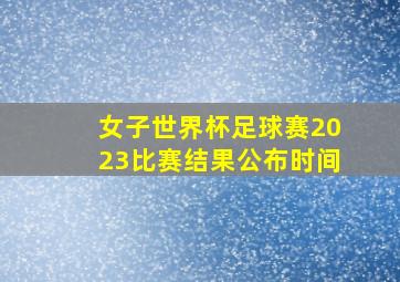 女子世界杯足球赛2023比赛结果公布时间